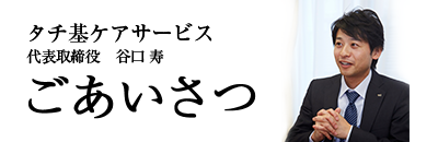 タチ基ケアサービス 代表取締役 谷口寿 ごあいさつ