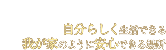 時分らしく生活できる我が家のように安心できる場所